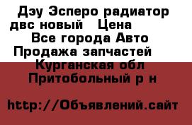 Дэу Эсперо радиатор двс новый › Цена ­ 2 300 - Все города Авто » Продажа запчастей   . Курганская обл.,Притобольный р-н